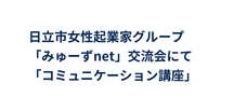 日立市女性起業家グループ みゅーずnet 交流会にて コミュニケーション講座